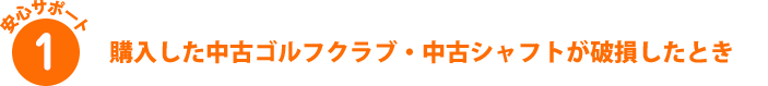 安心サポート1 購入した中古ゴルフクラブ・中古シャフトが破損したとき