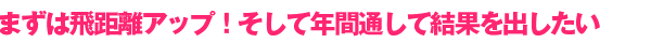 まずは飛距離アップ!そして年間通して結果を出したい