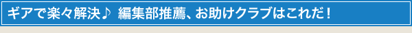 ギアで楽々解決♪ 編集部推薦、お助けクラブはこれだ!