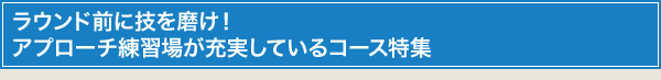 ラウンド前に技を磨け!アプローチ練習場が充実しているコース特集