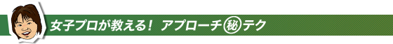 女子プロが教える!アプローチマル秘テク
