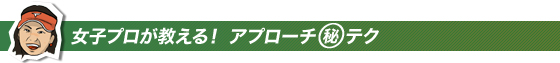 女子プロが教える!アプローチマル秘テク