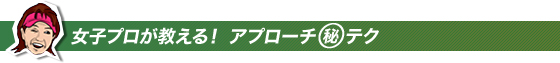 女子プロが教える!アプローチマル秘テク