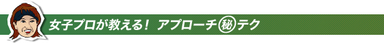 女子プロが教える!アプローチマル秘テク