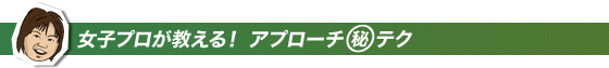 女子プロが教える!アプローチマル秘テク