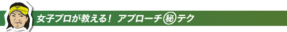 女子プロが教える!アプローチマル秘テク