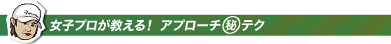 女子プロが教える!アプローチマル秘テク