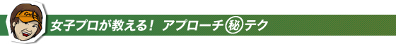 女子プロが教える!アプローチマル秘テク
