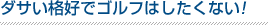 ダサい格好でゴルフはしたくない!
