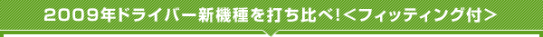 2009年ドライバー新機種を打ち比べ!<フィッティング付>