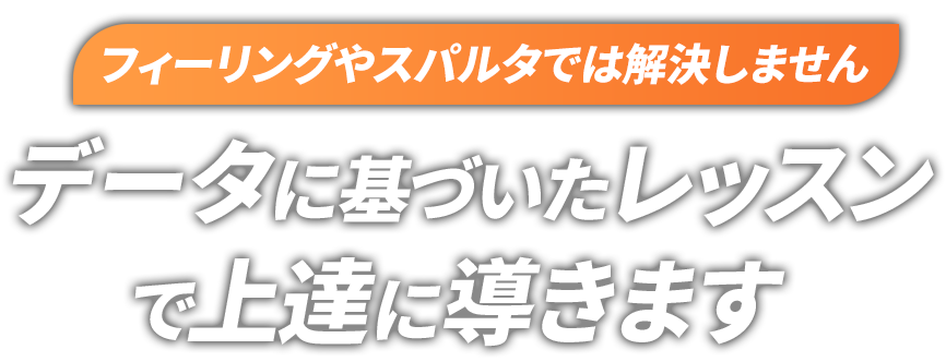 フィーリングやスパルタでは解決しません データに基づいたレッスンで確実に上達に導きます