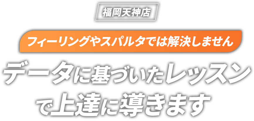 フィーリングやスパルタでは解決しません データに基づいたレッスンで確実に上達に導きます