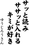 サッと読み ササッと入れる キミが好き　（ゆうじろう）

