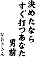 決めたなら　すぐ打つあなた　男前 （なおき）
