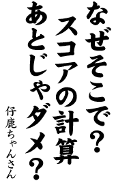 なぜそこで？　スコアの計算　あとじゃダメ？	仔鹿ちゃん