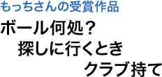 もっちさんの受賞作品　ボール何処？　探しに行くとき　クラブ持て