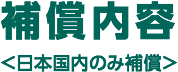 保証内容＜日本国内のみ補償＞