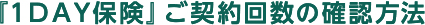 『１ＤＡＹ保険』ご契約回数の確認方法