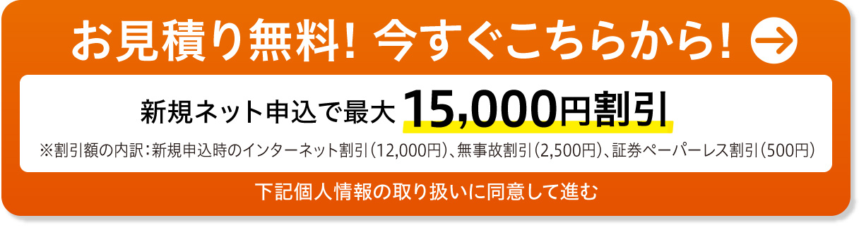 お見積り無料! 今すぐこちらから!　新規ネット申込で最大15,000円割引　下記個人情報の取り扱いに同意して進む