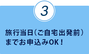 旅行当日（ご自宅出発前）までお申込みOK！