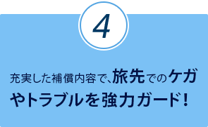 充実した補償内容で、旅先でのケガやトラブルを強力ガード！