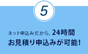 ネット申込みだから、24時間お見積り申込みが可能！