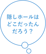 隠しホールはどこだったんだろう？