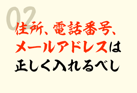 02 住所、電話番号、メールアドレスは正しく入れるべし