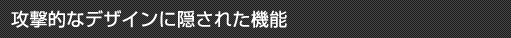 攻撃的なデザインに隠された機能