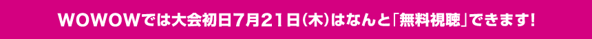 WOWOWでは大会初日7月21日(木)はなんと「無料視聴」できます!