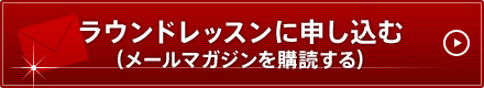 ラウンドレッスンに申し込む（メールマガジンを購読する）