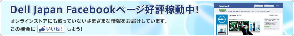 Dell Japan Facebookページ好評稼動中！オンラインストアにも載っていないさまざまな情報をお届けしています。この機会に[いいね]しよう！