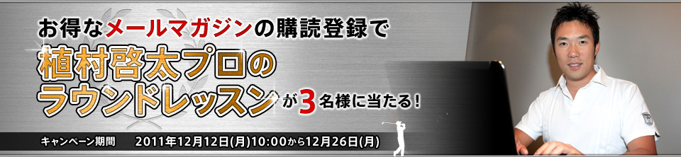 お得なメールマガジンの購読登録で植村啓太プロのラウンドレッスンが3名様に当たる！キャンペーン期間2011年12月5日(月)から12月19日(月）