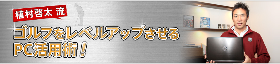 植村啓太流 ゴルフをレベルアップさせるPC活用術！