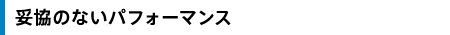 妥協のないパフォーマンス