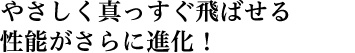 やさしく真っすぐ飛ばせる性能がさらに進化！