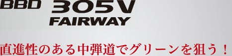 BBD 305V FAIRWAY 直進性のある中弾道でグリーンを狙う！