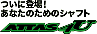 ついに登場！あなたのためのシャフトATTAS 4U