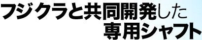 フジクラと共同開発した専用シャフト