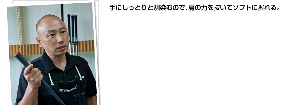 手にしっとりと馴染むので、肩の力を抜いてソフトに握れる。