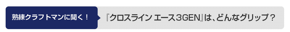 熟練クラフトマンに聞く！『クロスライン エース３GEN』は、どんなグリップ？