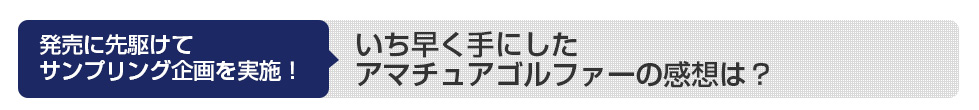 発売に先駆けてサンプリング企画を実施！いち早く手にしたアマチュアゴルファーの感想は？