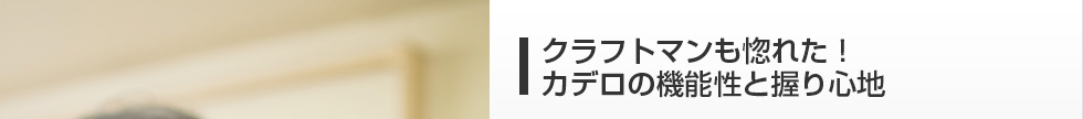 クラフトマンも惚れた！カデロの機能性と握り心地