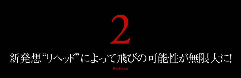 新発想'リヘッド'によって飛びの可能性が無限大に！