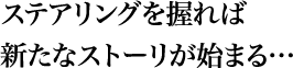 ステアリングを握れば新たなストーリが始まる…