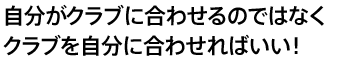 自分がクラブに合わせるのではなくクラブを自分に合わせればいい！