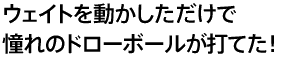 ウェイトを動かしただけで憧れのドローボールが打てた！