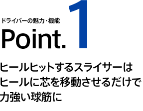 Point1 ヒールヒットするスライサーはヒールに芯を移動させるだけで力強い球筋に