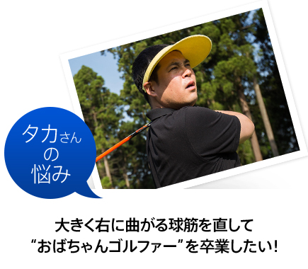 タカさんの悩み 大きく右に曲がる球筋を直して“おばちゃんゴルファー”を卒業したい！