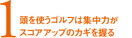 1. 頭を使うゴルフは集中力が スコアアップのカギを握る